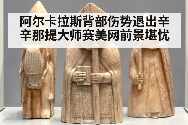 阿尔卡拉斯背部伤势退出辛辛那提大师赛美网前景堪忧