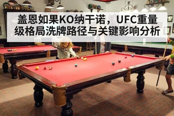 盖恩如果KO纳干诺，UFC重量级格局洗牌路径与关键影响分析