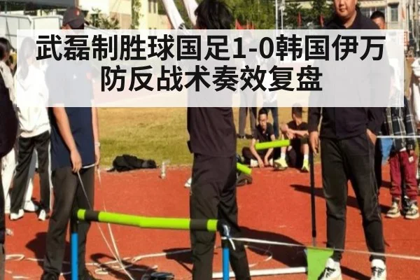 武磊制胜球国足1-0韩国伊万防反战术奏效复盘