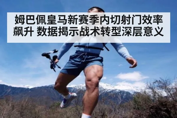 姆巴佩皇马新赛季内切射门效率飙升 数据揭示战术转型深层意义