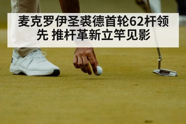 麦克罗伊圣裘德首轮62杆领先 推杆革新立竿见影