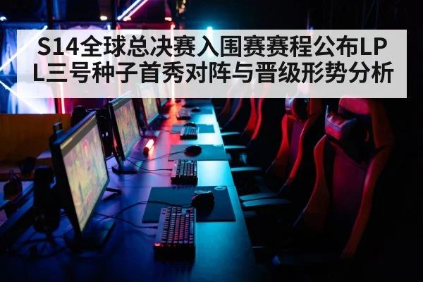 S14全球总决赛入围赛赛程公布LPL三号种子首秀对阵与晋级形势分析