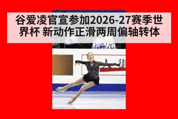谷爱凌官宣参加2026-27赛季世界杯 新动作正滑两周偏轴转体