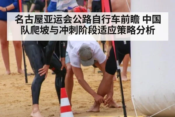 名古屋亚运会公路自行车前瞻 中国队爬坡与冲刺阶段适应策略分析