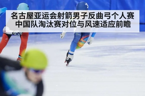 名古屋亚运会射箭男子反曲弓个人赛 中国队淘汰赛对位与风速适应前瞻